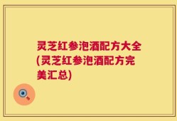灵芝红参泡酒配方大全(灵芝红参泡酒配方完美汇总)