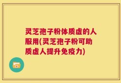 灵芝孢子粉体质虚的人服用(灵芝孢子粉可助质虚人提升免疫力)