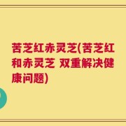 苦芝红赤灵芝(苦芝红和赤灵芝 双重解决健康问题)
