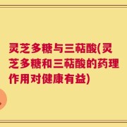 灵芝多糖与三萜酸(灵芝多糖和三萜酸的药理作用对健康有益)