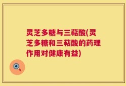灵芝多糖与三萜酸(灵芝多糖和三萜酸的药理作用对健康有益)