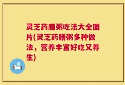 灵芝药膳粥吃法大全图片(灵芝药膳粥多种做法，营养丰富好吃又养生)