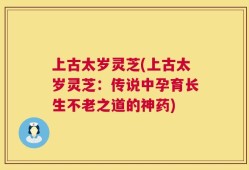 上古太岁灵芝(上古太岁灵芝：传说中孕育长生不老之道的神药)