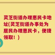 灵芝街道办理惠民卡地址(灵芝街道办事处为居民办理惠民卡，便捷领取！)