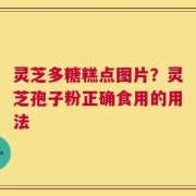 灵芝多糖糕点图片？灵芝孢子粉正确食用的用法