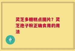 灵芝多糖糕点图片？灵芝孢子粉正确食用的用法