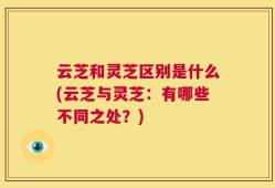 云芝和灵芝区别是什么(云芝与灵芝：有哪些不同之处？)