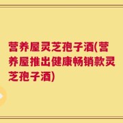 营养屋灵芝孢子酒(营养屋推出健康畅销款灵芝孢子酒)