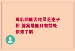 母乳期能否吃灵芝孢子粉 答案是能且有益处快来了解