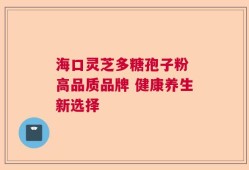 海口灵芝多糖孢子粉 高品质品牌 健康养生新选择