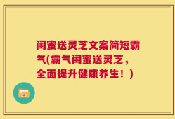 闺蜜送灵芝文案简短霸气(霸气闺蜜送灵芝，全面提升健康养生！)