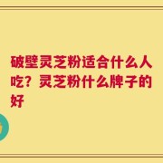 破壁灵芝粉适合什么人吃？灵芝粉什么牌子的好