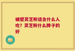破壁灵芝粉适合什么人吃？灵芝粉什么牌子的好