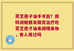 灵芝孢子油手术后？我妈说她朋友做完治疗吃灵芝孢子油来调理身体，有人用过吗