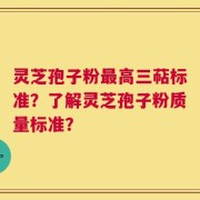 灵芝孢子粉最高三萜标准？了解灵芝孢子粉质量标准？