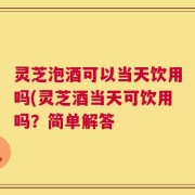 灵芝泡酒可以当天饮用吗(灵芝酒当天可饮用吗？简单解答