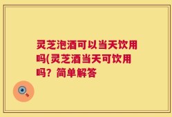 灵芝泡酒可以当天饮用吗(灵芝酒当天可饮用吗？简单解答