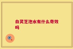 白灵芝泡水有什么奇效吗