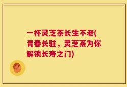 一杯灵芝茶长生不老(青春长驻，灵芝茶为你解锁长寿之门)