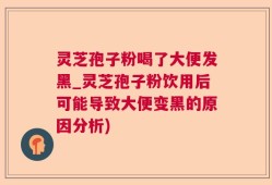 灵芝孢子粉喝了大便发黑_灵芝孢子粉饮用后可能导致大便变黑的原因分析)