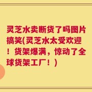 灵芝水卖断货了吗图片搞笑(灵芝水太受欢迎！货架爆满，惊动了全球货架工厂！)