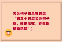 灵芝孢子粉单独包装_“独立小包装灵芝孢子粉，便携高效，养生保健新选择”)