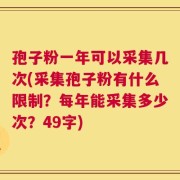 孢子粉一年可以采集几次(采集孢子粉有什么限制？每年能采集多少次？49字)