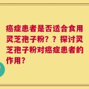 癌症患者是否适合食用灵芝孢子粉？？探讨灵芝孢子粉对癌症患者的作用？