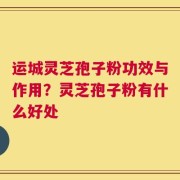 运城灵芝孢子粉功效与作用？灵芝孢子粉有什么好处