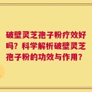 破壁灵芝孢子粉疗效好吗？科学解析破壁灵芝孢子粉的功效与作用？