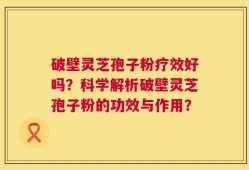 破壁灵芝孢子粉疗效好吗？科学解析破壁灵芝孢子粉的功效与作用？