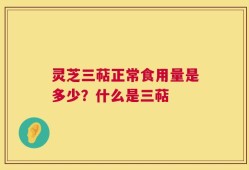 灵芝三萜正常食用量是多少？什么是三萜
