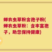 蝉衣虫草粉含孢子粉(蝉衣虫草粉：含丰富孢子，助您保持健康)