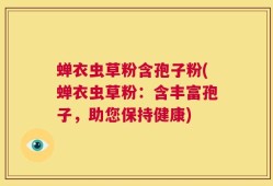 蝉衣虫草粉含孢子粉(蝉衣虫草粉：含丰富孢子，助您保持健康)