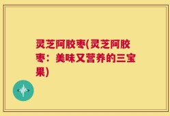 灵芝阿胶枣(灵芝阿胶枣：美味又营养的三宝果)
