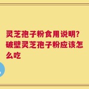 灵芝孢子粉食用说明？破壁灵芝孢子粉应该怎么吃
