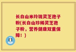 长白山米玲珑灵芝孢子粉(长白山珍稀灵芝孢子粉，营养健康双重保障！)