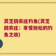 灵芝鸽农庄钓鱼(灵芝鸽农庄：享受放松的钓鱼之旅)