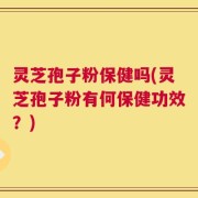 灵芝孢子粉保健吗(灵芝孢子粉有何保健功效？)
