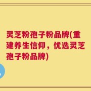 灵芝粉孢子粉品牌(重建养生信仰，优选灵芝孢子粉品牌)