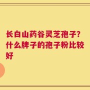 长白山药谷灵芝孢子？什么牌子的孢子粉比较好