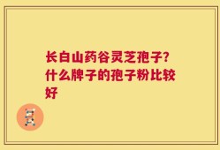 长白山药谷灵芝孢子？什么牌子的孢子粉比较好