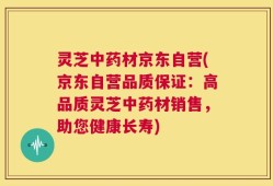 灵芝中药材京东自营(京东自营品质保证：高品质灵芝中药材销售，助您健康长寿)