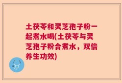 土茯苓和灵芝孢子粉一起煮水喝(土茯苓与灵芝孢子粉合煮水，双倍养生功效)