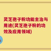 灵芝孢子粉功能主治与用途(灵芝孢子粉的功效及应用领域)