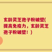玄龄灵芝孢子粉破壁(提高免疫力，玄龄灵芝孢子粉破壁！)