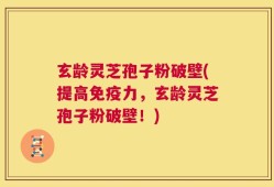 玄龄灵芝孢子粉破壁(提高免疫力，玄龄灵芝孢子粉破壁！)