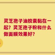 灵芝孢子油胶囊黏在一起？灵芝孢子粉和什么做面膜效果好？