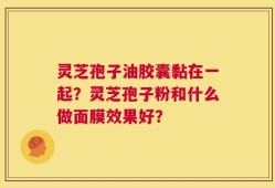 灵芝孢子油胶囊黏在一起？灵芝孢子粉和什么做面膜效果好？