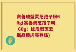 赛善破壁灵芝孢子粉60g(赛善灵芝孢子粉 60g：优质灵芝云斯品质闪亮登场)